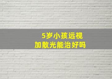 5岁小孩远视加散光能治好吗