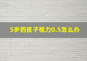 5岁的孩子视力0.5怎么办