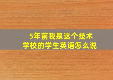 5年前我是这个技术学校的学生英语怎么说