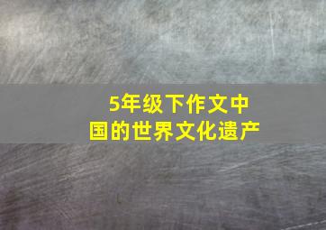 5年级下作文中国的世界文化遗产