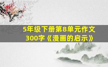 5年级下册第8单元作文300字《漫画的启示》