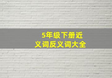 5年级下册近义词反义词大全