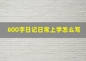 600字日记日常上学怎么写