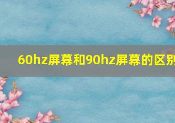 60hz屏幕和90hz屏幕的区别