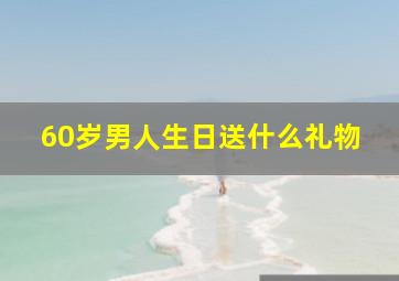 60岁男人生日送什么礼物