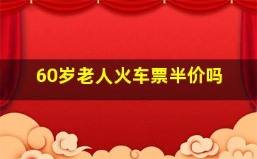 60岁老人火车票半价吗