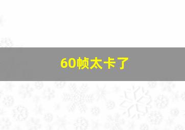 60帧太卡了