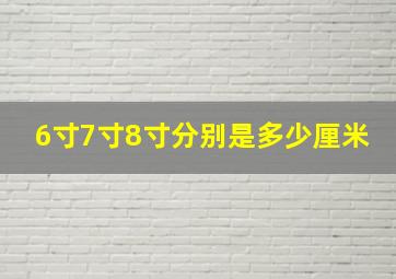 6寸7寸8寸分别是多少厘米