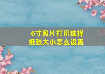 6寸照片打印选择纸张大小怎么设置