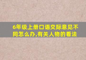 6年级上册口语交际意见不同怎么办,有关人物的看法