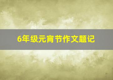 6年级元宵节作文题记