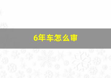 6年车怎么审