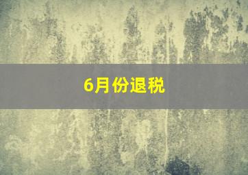 6月份退税