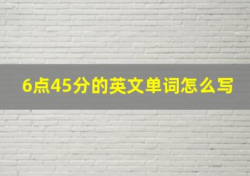 6点45分的英文单词怎么写