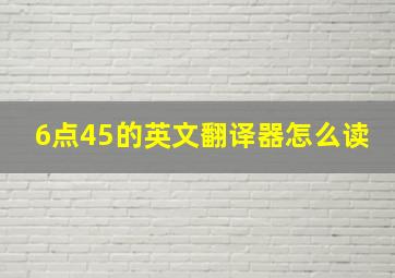 6点45的英文翻译器怎么读