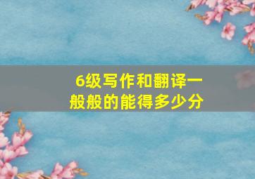 6级写作和翻译一般般的能得多少分