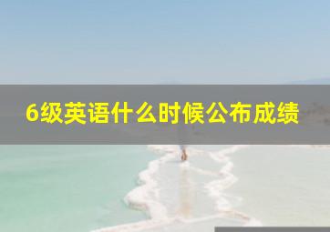 6级英语什么时候公布成绩