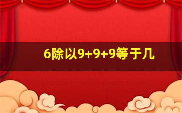 6除以9+9+9等于几