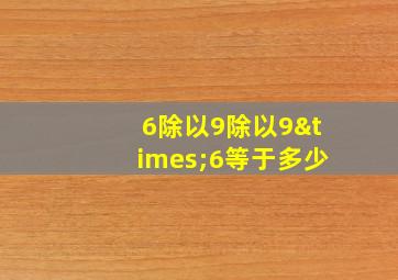 6除以9除以9×6等于多少