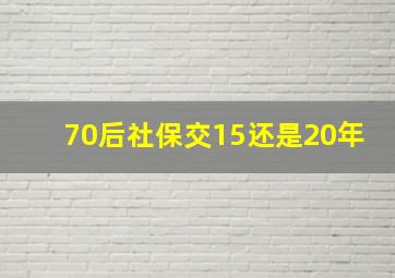 70后社保交15还是20年