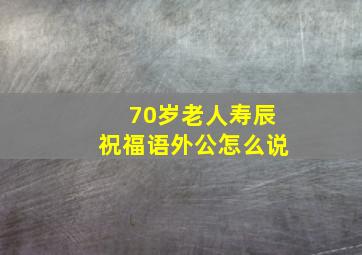 70岁老人寿辰祝福语外公怎么说