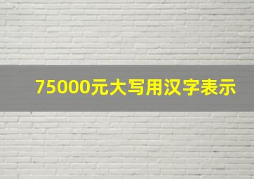 75000元大写用汉字表示