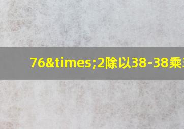 76×2除以38-38乘38-