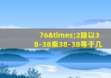 76×2除以38-38乘38-38等于几