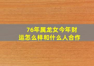 76年属龙女今年财运怎么样和什么人合作