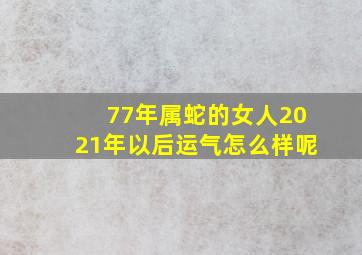 77年属蛇的女人2021年以后运气怎么样呢