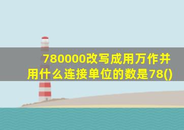 780000改写成用万作并用什么连接单位的数是78()