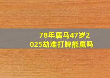 78年属马47岁2025劫难打牌能赢吗