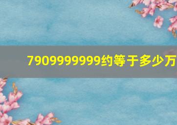 7909999999约等于多少万