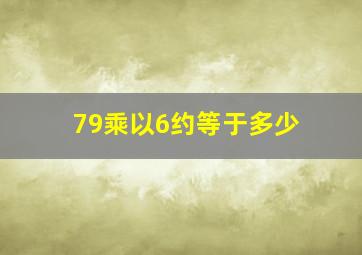 79乘以6约等于多少