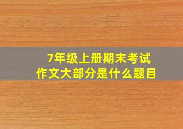 7年级上册期末考试作文大部分是什么题目