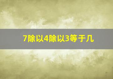 7除以4除以3等于几