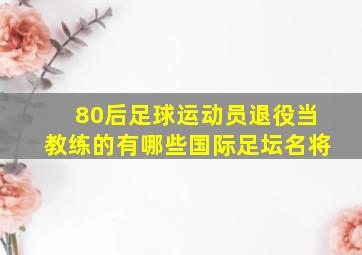 80后足球运动员退役当教练的有哪些国际足坛名将