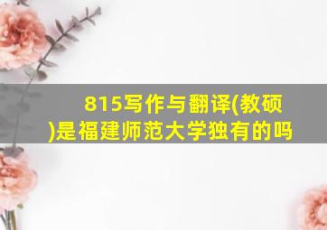 815写作与翻译(教硕)是福建师范大学独有的吗