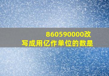 860590000改写成用亿作单位的数是