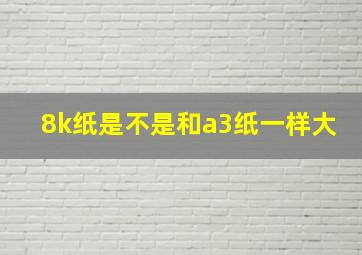 8k纸是不是和a3纸一样大