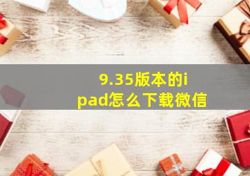 9.35版本的ipad怎么下载微信