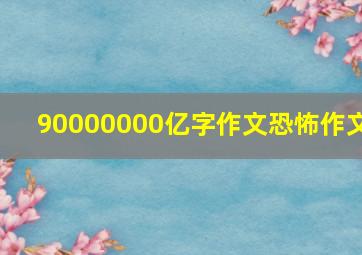 90000000亿字作文恐怖作文