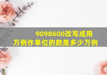 9098600改写成用万例作单位的数是多少万例