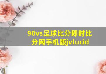 90vs足球比分即时比分网手机版jvlucid