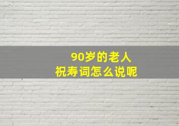 90岁的老人祝寿词怎么说呢