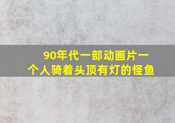 90年代一部动画片一个人骑着头顶有灯的怪鱼