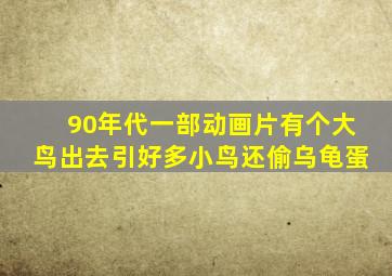 90年代一部动画片有个大鸟出去引好多小鸟还偷乌龟蛋