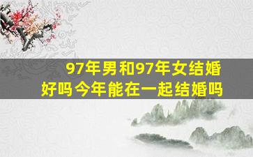 97年男和97年女结婚好吗今年能在一起结婚吗