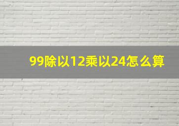 99除以12乘以24怎么算