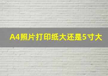 A4照片打印纸大还是5寸大